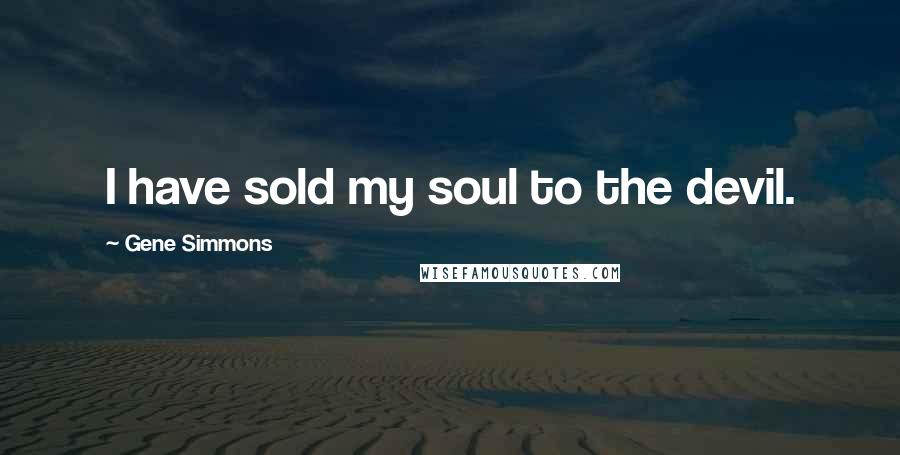 Gene Simmons Quotes: I have sold my soul to the devil.