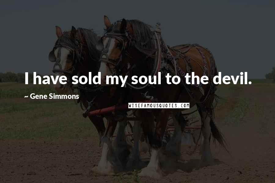 Gene Simmons Quotes: I have sold my soul to the devil.