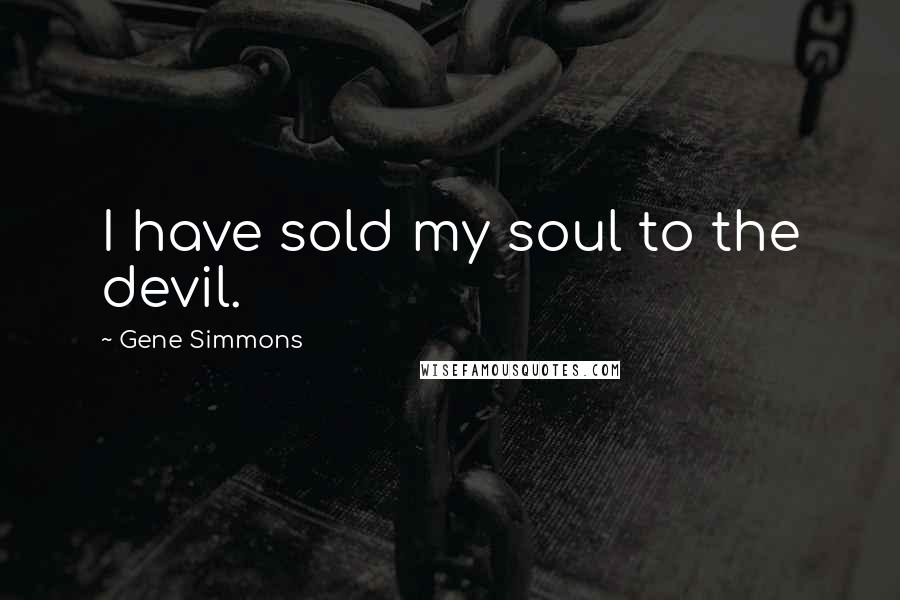 Gene Simmons Quotes: I have sold my soul to the devil.