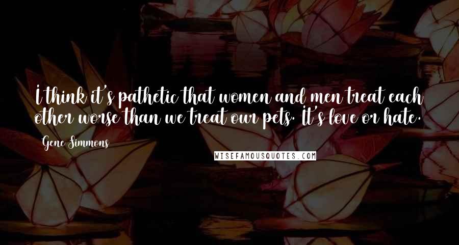 Gene Simmons Quotes: I think it's pathetic that women and men treat each other worse than we treat our pets. It's love or hate.