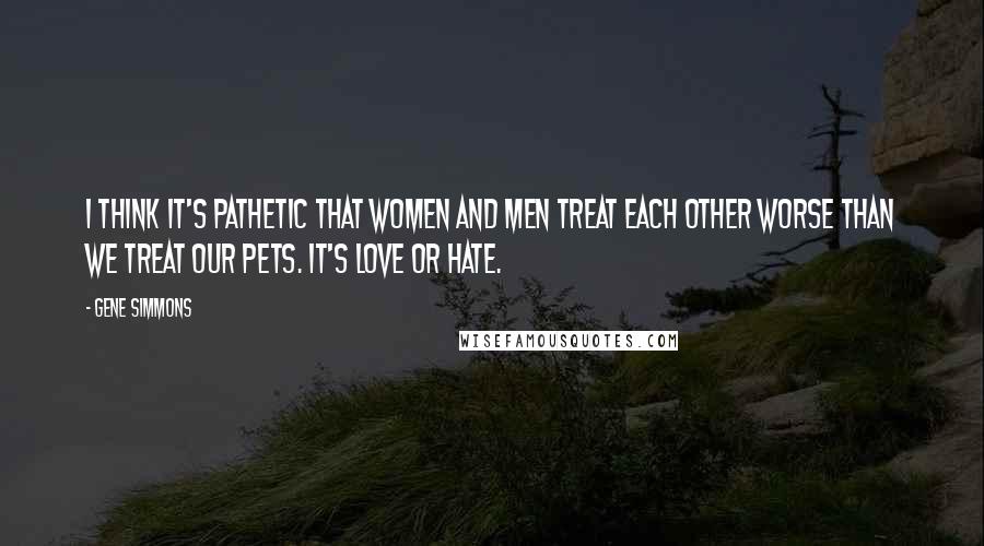Gene Simmons Quotes: I think it's pathetic that women and men treat each other worse than we treat our pets. It's love or hate.