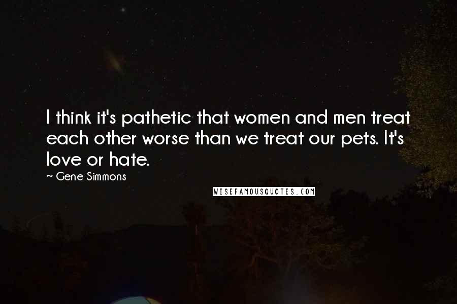 Gene Simmons Quotes: I think it's pathetic that women and men treat each other worse than we treat our pets. It's love or hate.