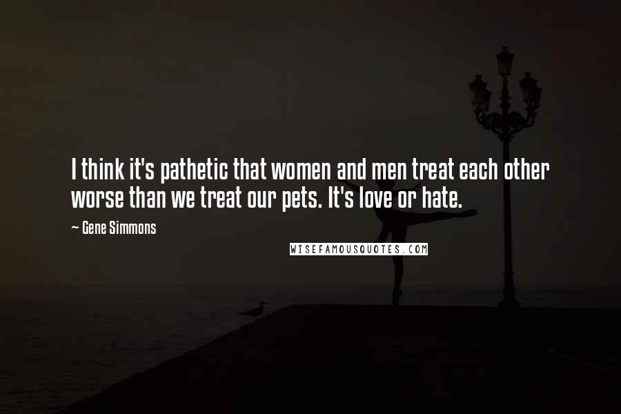 Gene Simmons Quotes: I think it's pathetic that women and men treat each other worse than we treat our pets. It's love or hate.