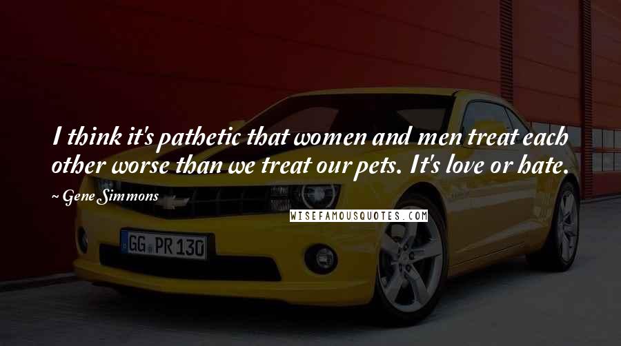 Gene Simmons Quotes: I think it's pathetic that women and men treat each other worse than we treat our pets. It's love or hate.
