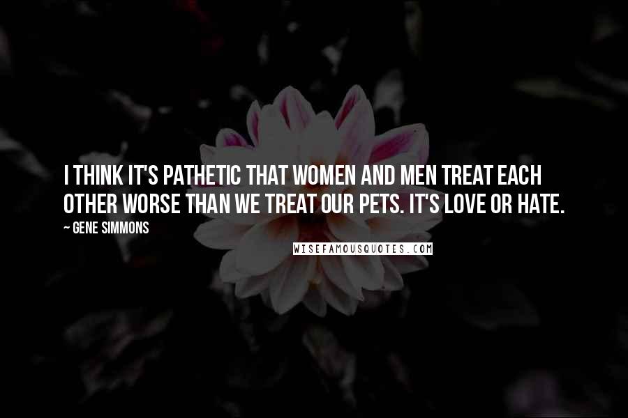 Gene Simmons Quotes: I think it's pathetic that women and men treat each other worse than we treat our pets. It's love or hate.