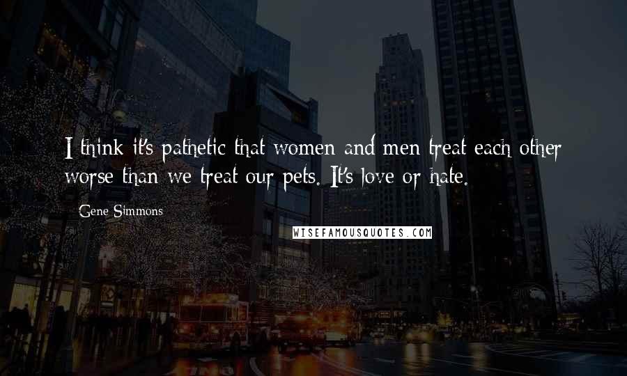 Gene Simmons Quotes: I think it's pathetic that women and men treat each other worse than we treat our pets. It's love or hate.