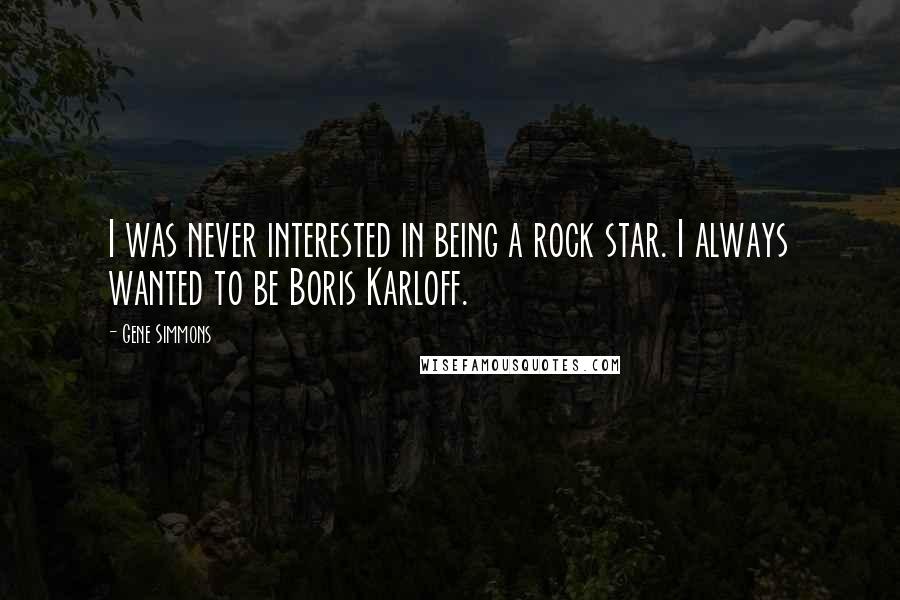 Gene Simmons Quotes: I was never interested in being a rock star. I always wanted to be Boris Karloff.