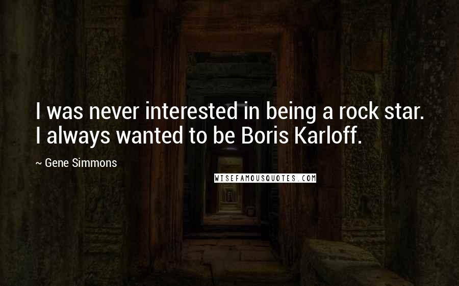 Gene Simmons Quotes: I was never interested in being a rock star. I always wanted to be Boris Karloff.