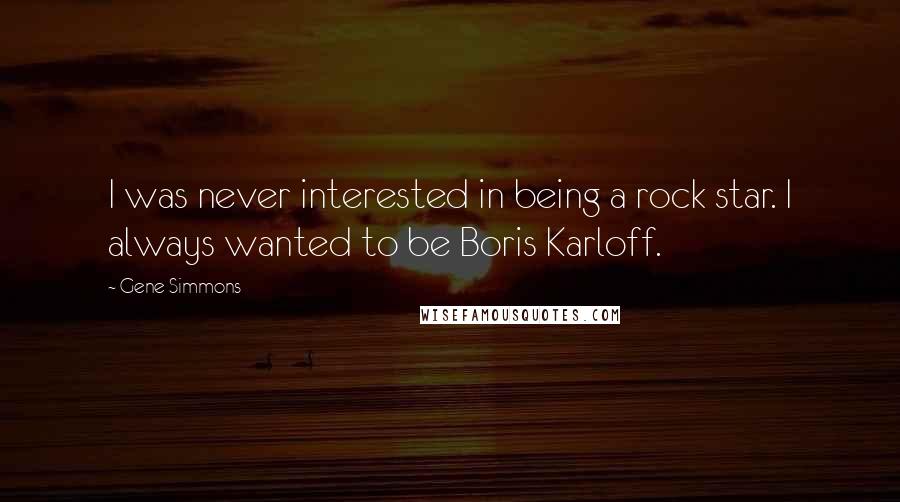 Gene Simmons Quotes: I was never interested in being a rock star. I always wanted to be Boris Karloff.