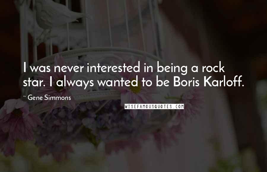 Gene Simmons Quotes: I was never interested in being a rock star. I always wanted to be Boris Karloff.