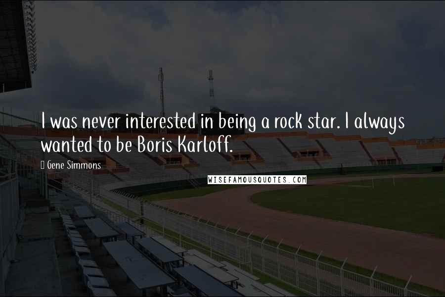 Gene Simmons Quotes: I was never interested in being a rock star. I always wanted to be Boris Karloff.