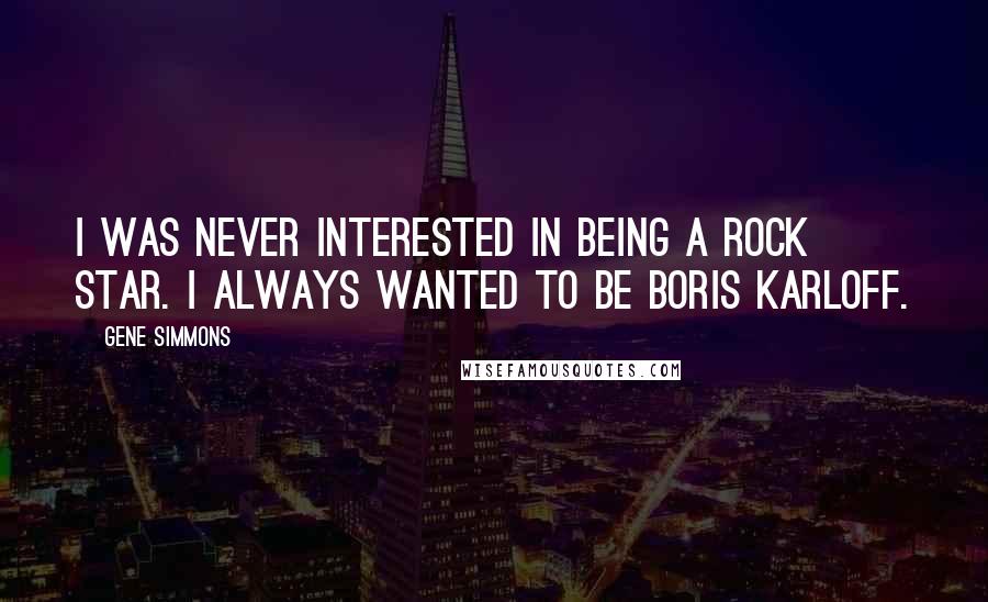 Gene Simmons Quotes: I was never interested in being a rock star. I always wanted to be Boris Karloff.