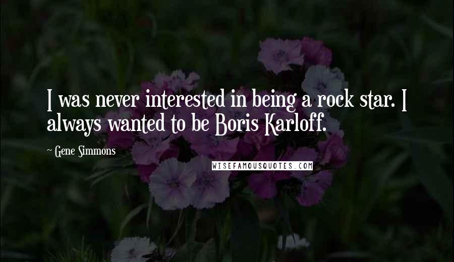 Gene Simmons Quotes: I was never interested in being a rock star. I always wanted to be Boris Karloff.