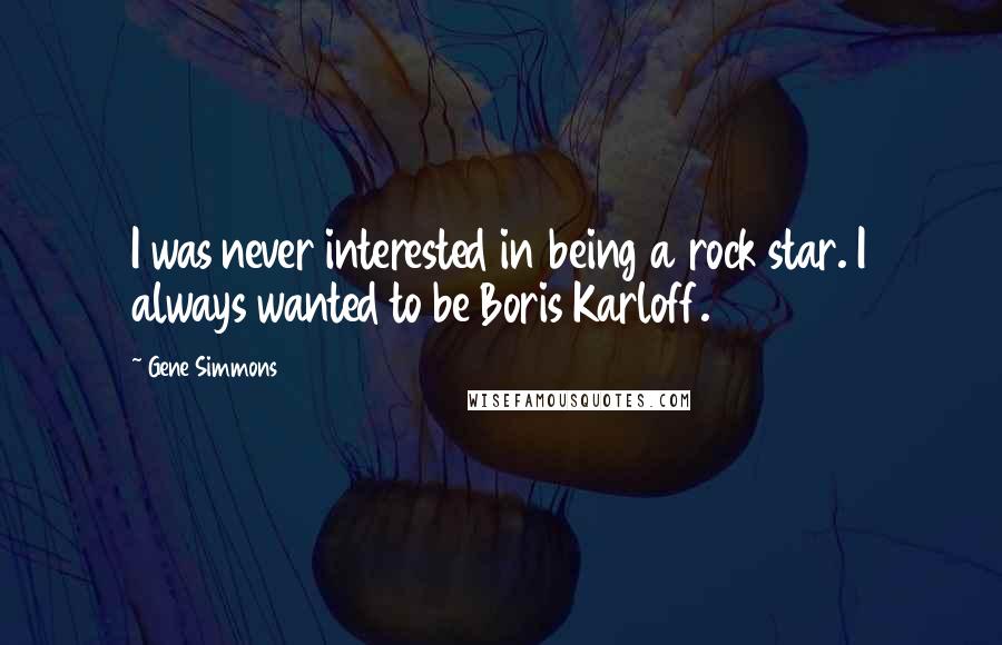 Gene Simmons Quotes: I was never interested in being a rock star. I always wanted to be Boris Karloff.