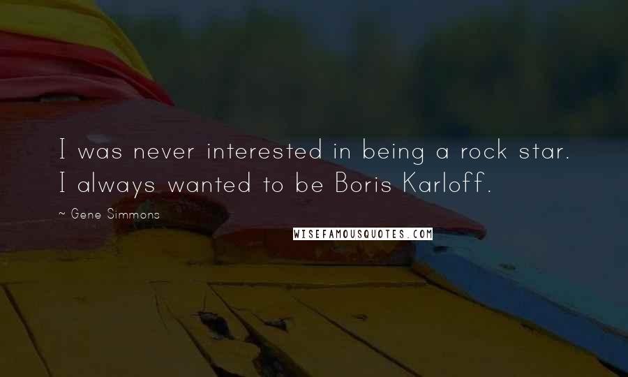 Gene Simmons Quotes: I was never interested in being a rock star. I always wanted to be Boris Karloff.