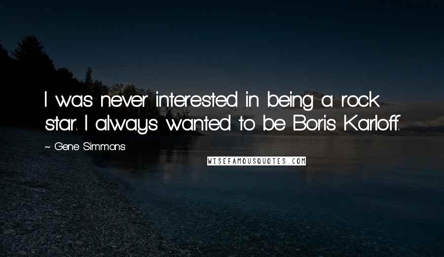 Gene Simmons Quotes: I was never interested in being a rock star. I always wanted to be Boris Karloff.