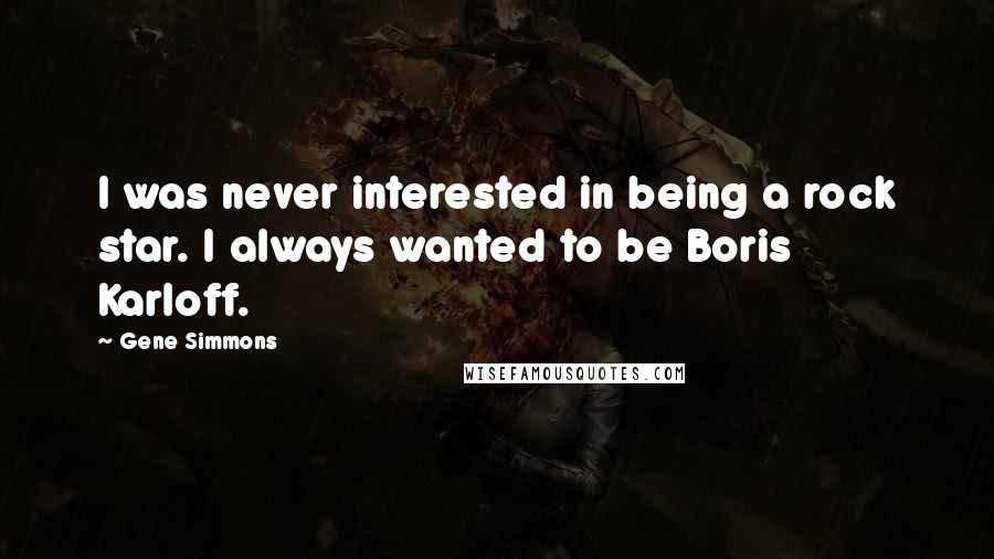 Gene Simmons Quotes: I was never interested in being a rock star. I always wanted to be Boris Karloff.