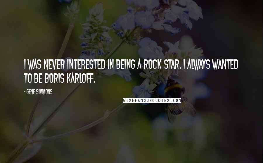 Gene Simmons Quotes: I was never interested in being a rock star. I always wanted to be Boris Karloff.