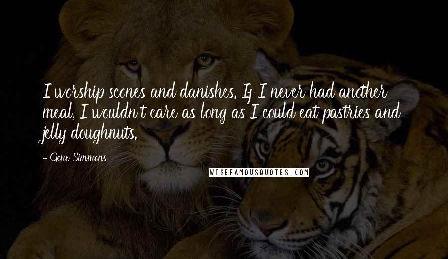 Gene Simmons Quotes: I worship scones and danishes. If I never had another meal, I wouldn't care as long as I could eat pastries and jelly doughnuts.