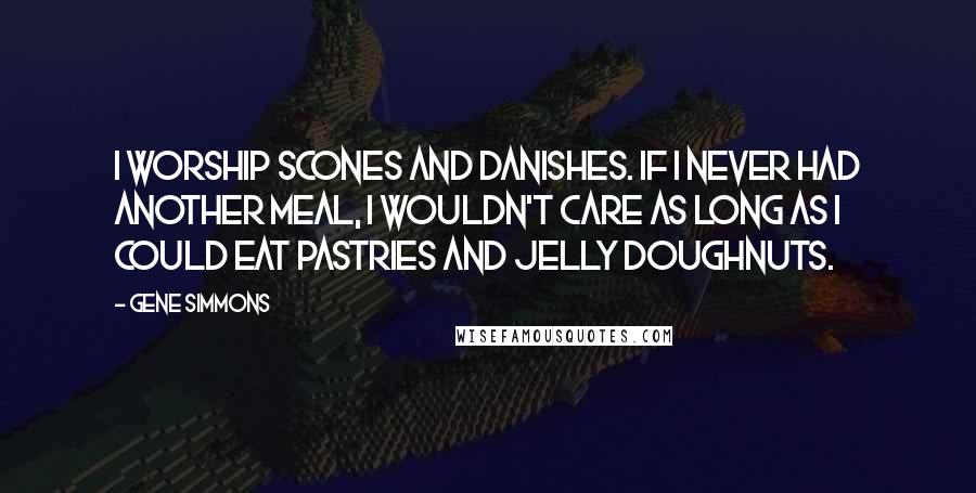 Gene Simmons Quotes: I worship scones and danishes. If I never had another meal, I wouldn't care as long as I could eat pastries and jelly doughnuts.