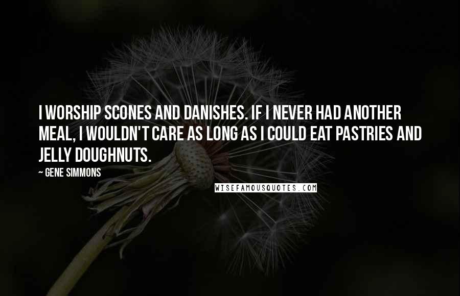 Gene Simmons Quotes: I worship scones and danishes. If I never had another meal, I wouldn't care as long as I could eat pastries and jelly doughnuts.