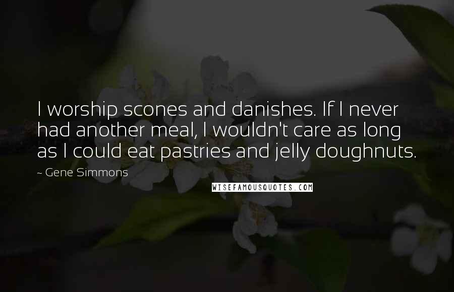 Gene Simmons Quotes: I worship scones and danishes. If I never had another meal, I wouldn't care as long as I could eat pastries and jelly doughnuts.