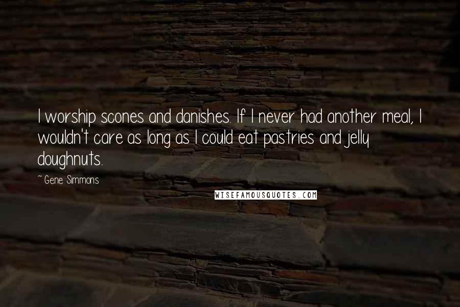 Gene Simmons Quotes: I worship scones and danishes. If I never had another meal, I wouldn't care as long as I could eat pastries and jelly doughnuts.