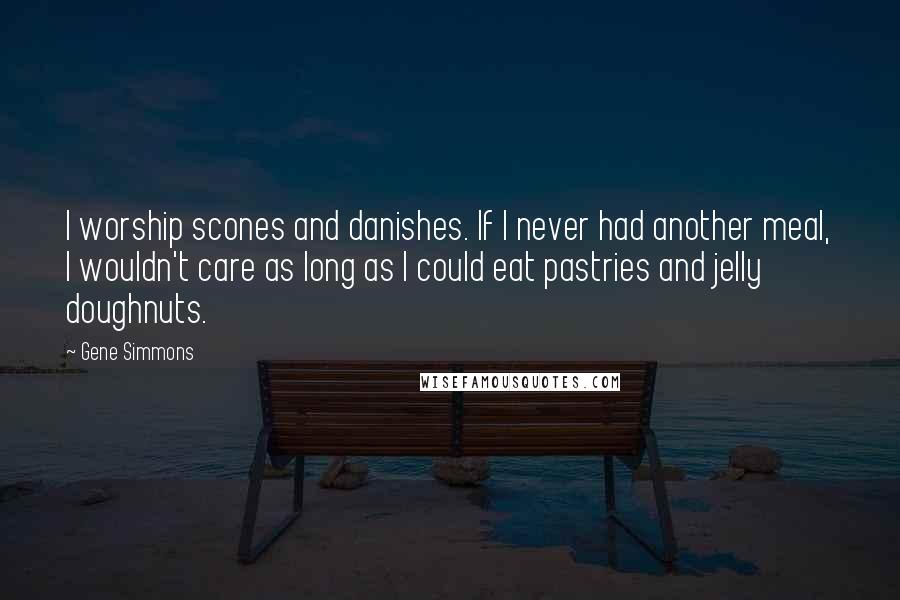 Gene Simmons Quotes: I worship scones and danishes. If I never had another meal, I wouldn't care as long as I could eat pastries and jelly doughnuts.