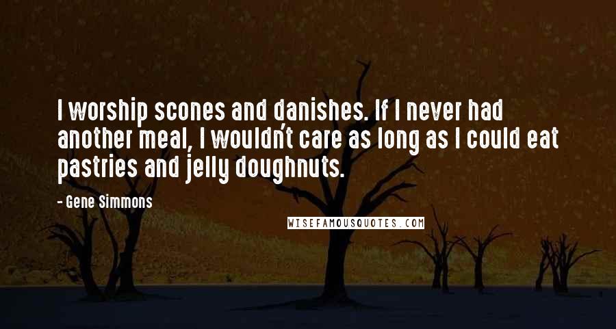 Gene Simmons Quotes: I worship scones and danishes. If I never had another meal, I wouldn't care as long as I could eat pastries and jelly doughnuts.