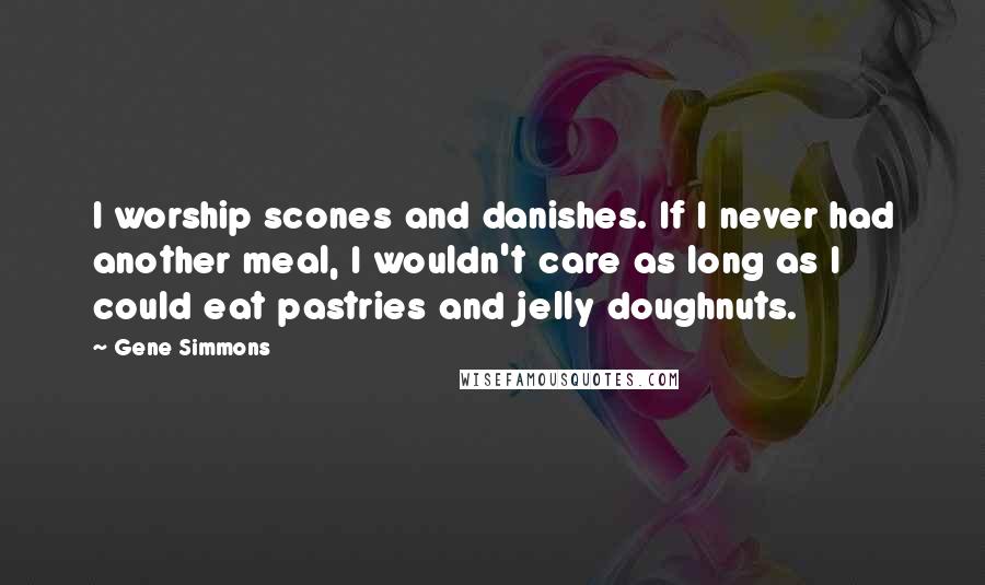 Gene Simmons Quotes: I worship scones and danishes. If I never had another meal, I wouldn't care as long as I could eat pastries and jelly doughnuts.