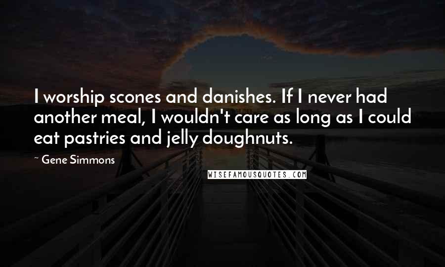 Gene Simmons Quotes: I worship scones and danishes. If I never had another meal, I wouldn't care as long as I could eat pastries and jelly doughnuts.