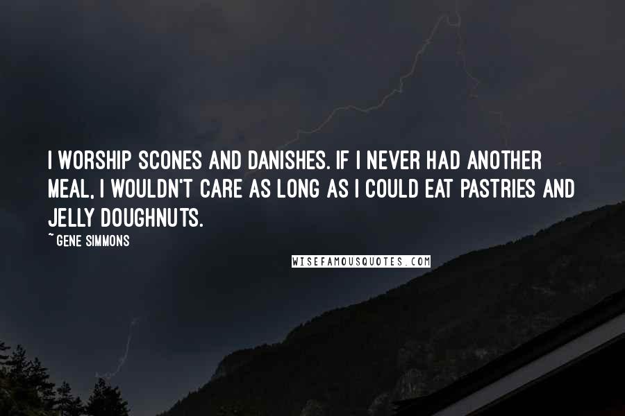 Gene Simmons Quotes: I worship scones and danishes. If I never had another meal, I wouldn't care as long as I could eat pastries and jelly doughnuts.