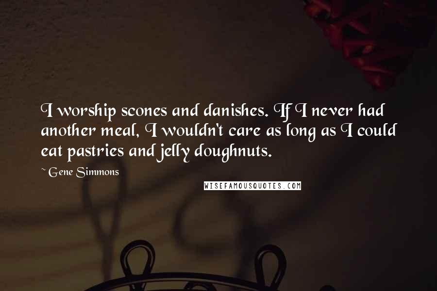 Gene Simmons Quotes: I worship scones and danishes. If I never had another meal, I wouldn't care as long as I could eat pastries and jelly doughnuts.