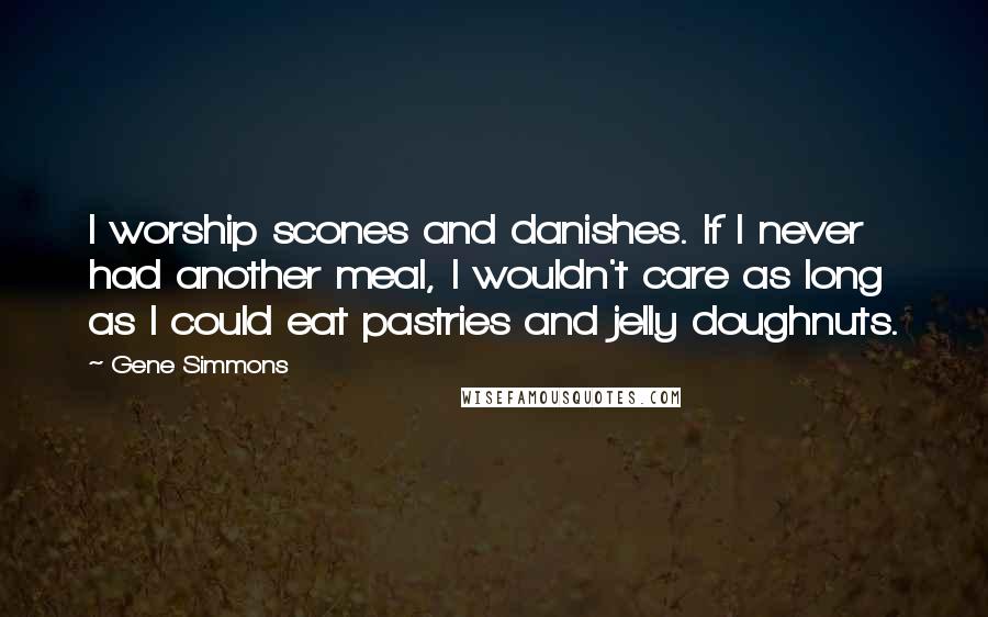 Gene Simmons Quotes: I worship scones and danishes. If I never had another meal, I wouldn't care as long as I could eat pastries and jelly doughnuts.