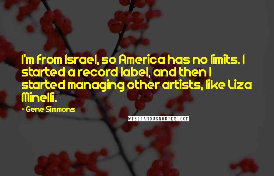 Gene Simmons Quotes: I'm from Israel, so America has no limits. I started a record label, and then I started managing other artists, like Liza Minelli.