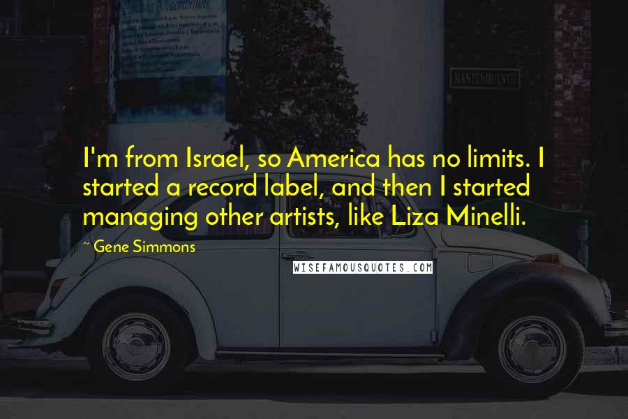 Gene Simmons Quotes: I'm from Israel, so America has no limits. I started a record label, and then I started managing other artists, like Liza Minelli.