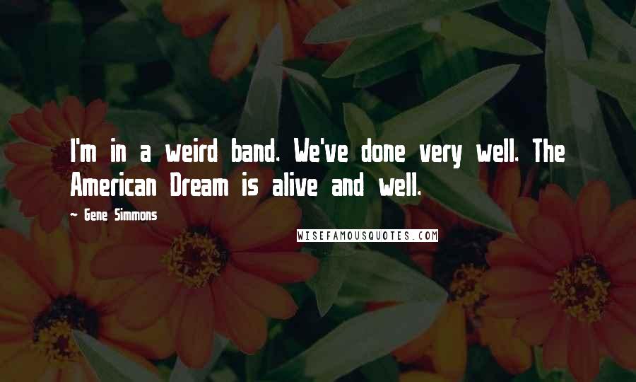Gene Simmons Quotes: I'm in a weird band. We've done very well. The American Dream is alive and well.