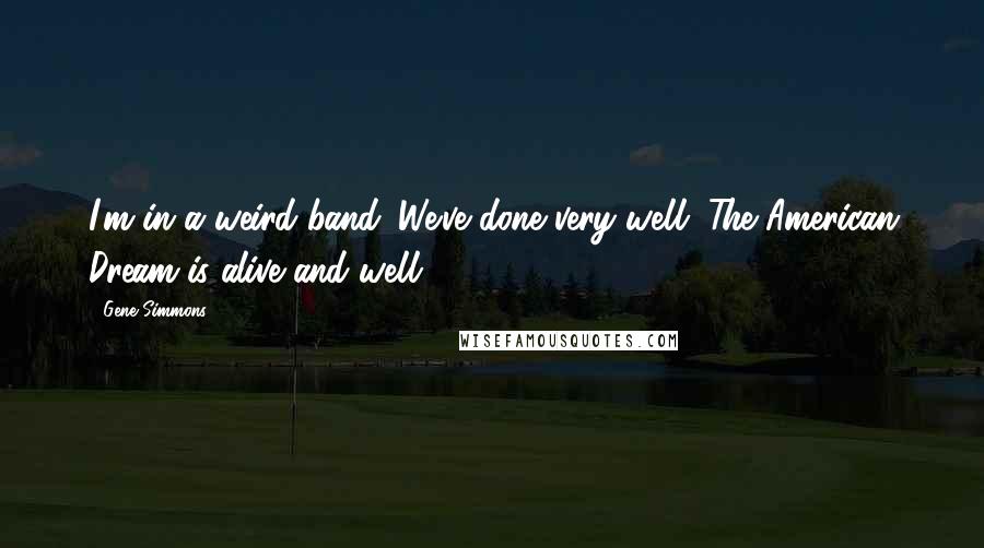 Gene Simmons Quotes: I'm in a weird band. We've done very well. The American Dream is alive and well.