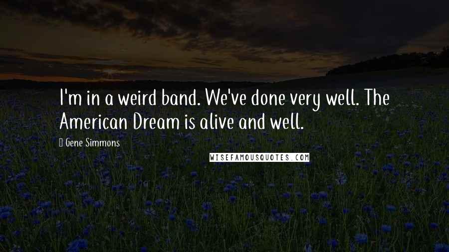 Gene Simmons Quotes: I'm in a weird band. We've done very well. The American Dream is alive and well.