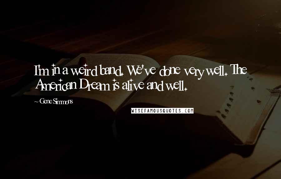 Gene Simmons Quotes: I'm in a weird band. We've done very well. The American Dream is alive and well.