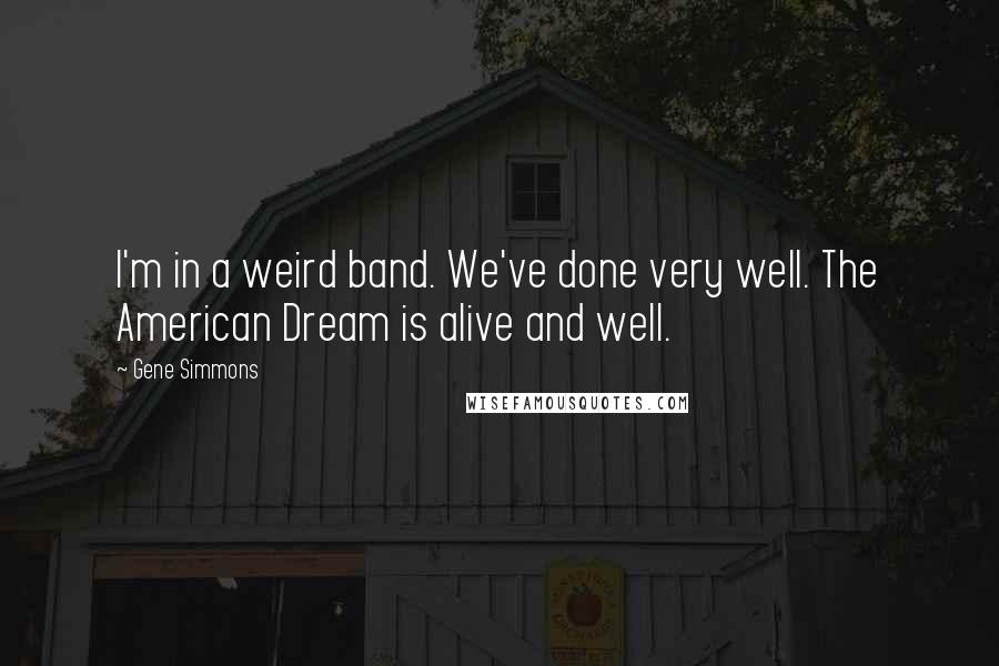 Gene Simmons Quotes: I'm in a weird band. We've done very well. The American Dream is alive and well.