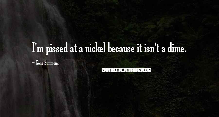 Gene Simmons Quotes: I'm pissed at a nickel because it isn't a dime.