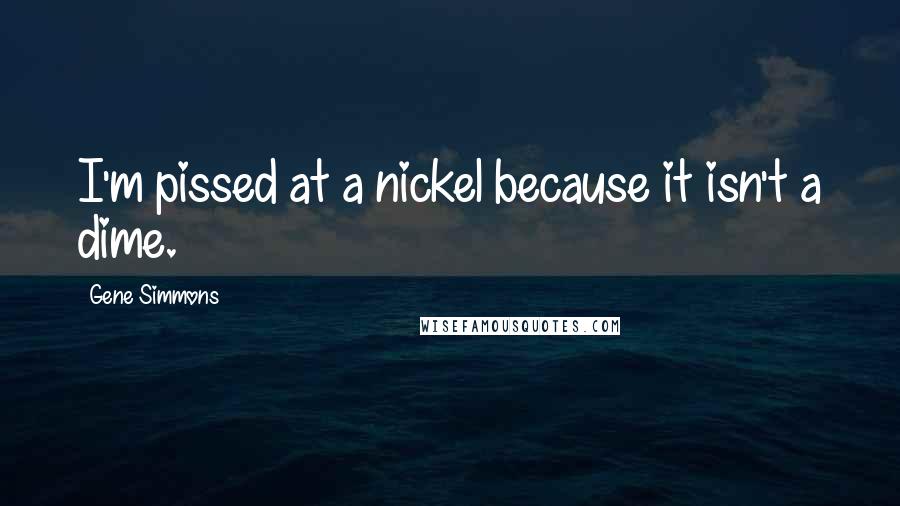 Gene Simmons Quotes: I'm pissed at a nickel because it isn't a dime.