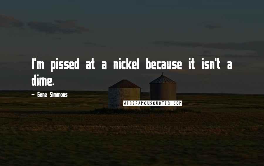 Gene Simmons Quotes: I'm pissed at a nickel because it isn't a dime.