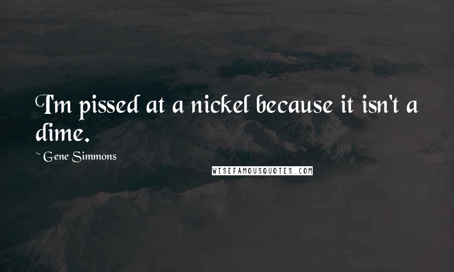 Gene Simmons Quotes: I'm pissed at a nickel because it isn't a dime.