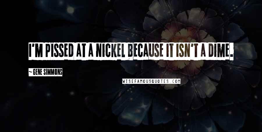 Gene Simmons Quotes: I'm pissed at a nickel because it isn't a dime.