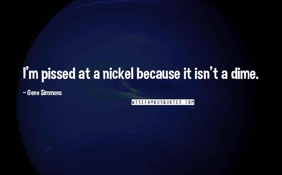 Gene Simmons Quotes: I'm pissed at a nickel because it isn't a dime.