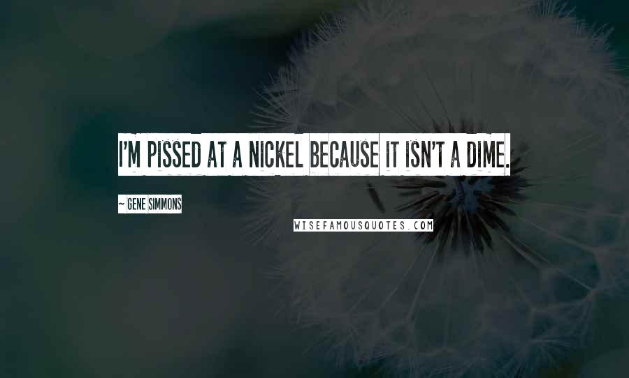 Gene Simmons Quotes: I'm pissed at a nickel because it isn't a dime.