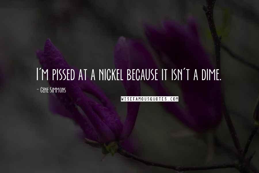 Gene Simmons Quotes: I'm pissed at a nickel because it isn't a dime.