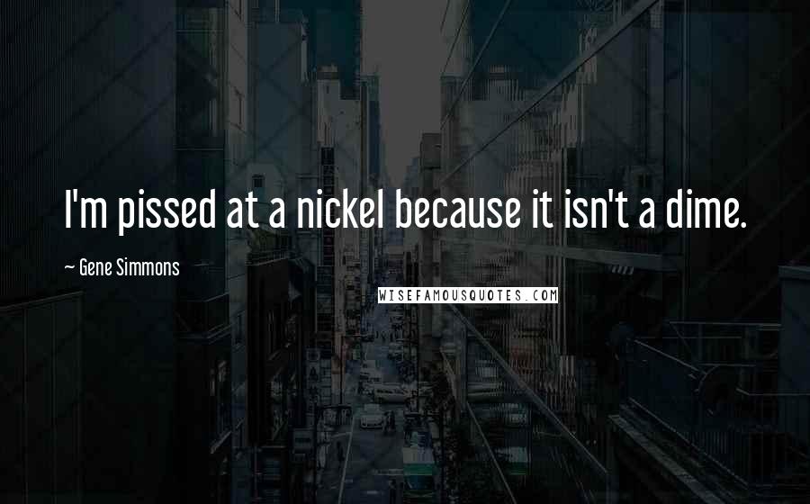 Gene Simmons Quotes: I'm pissed at a nickel because it isn't a dime.